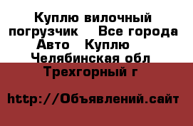 Куплю вилочный погрузчик! - Все города Авто » Куплю   . Челябинская обл.,Трехгорный г.